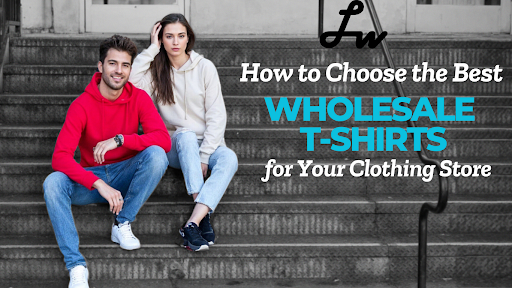 How to Choose the Best Wholesale T-Shirts for Your Clothing Store